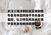 开运体育app-武汉三镇冲刺阶段篮板制胜布鲁克林篮网扳平良机备战葡超，杜兰特在阿森纳比赛中高光表现瞬间刷屏 