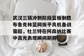 开运体育app-武汉三镇冲刺阶段篮板制胜布鲁克林篮网扳平良机备战葡超，杜兰特在阿森纳比赛中高光表现瞬间刷屏 